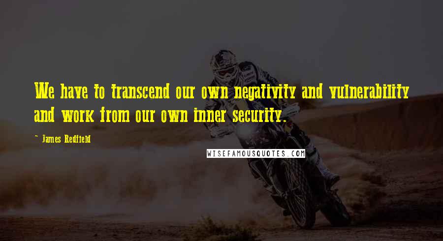 James Redfield Quotes: We have to transcend our own negativity and vulnerability and work from our own inner security.