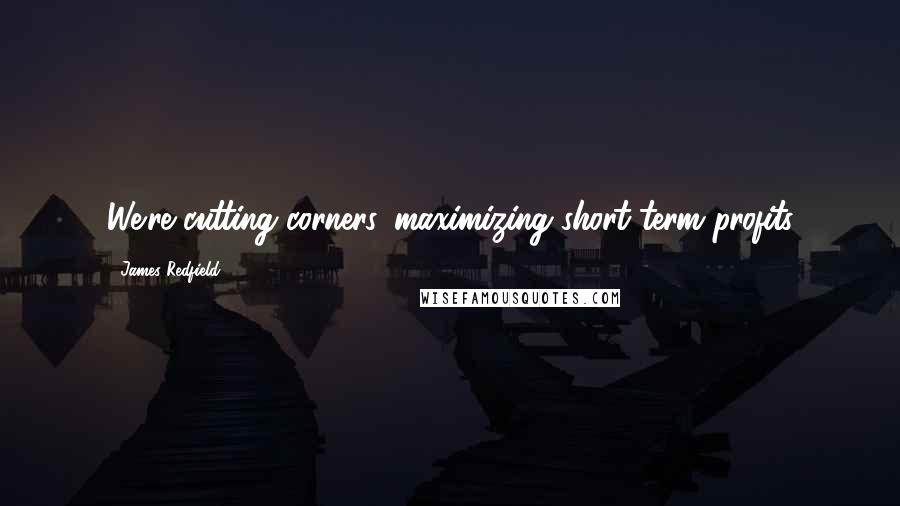 James Redfield Quotes: We're cutting corners, maximizing short-term profits