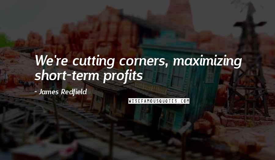 James Redfield Quotes: We're cutting corners, maximizing short-term profits