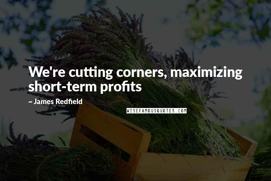 James Redfield Quotes: We're cutting corners, maximizing short-term profits