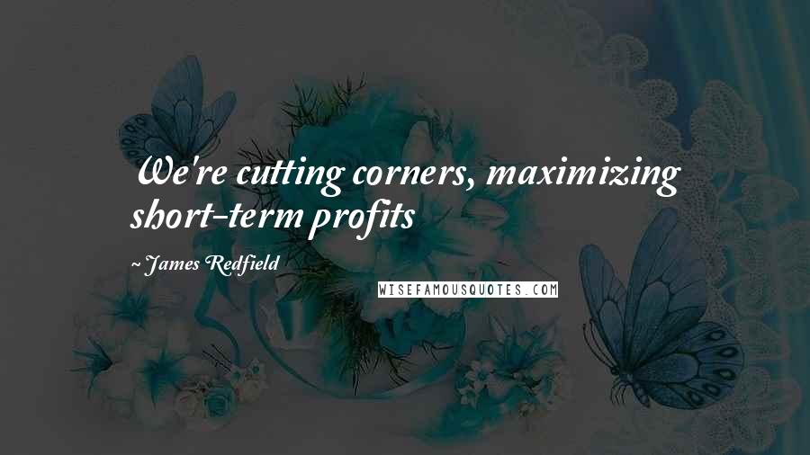 James Redfield Quotes: We're cutting corners, maximizing short-term profits