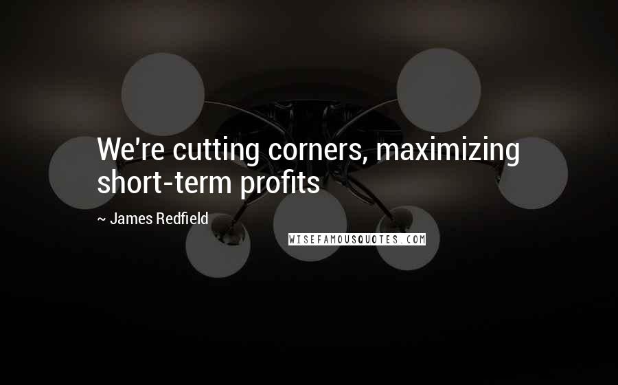 James Redfield Quotes: We're cutting corners, maximizing short-term profits