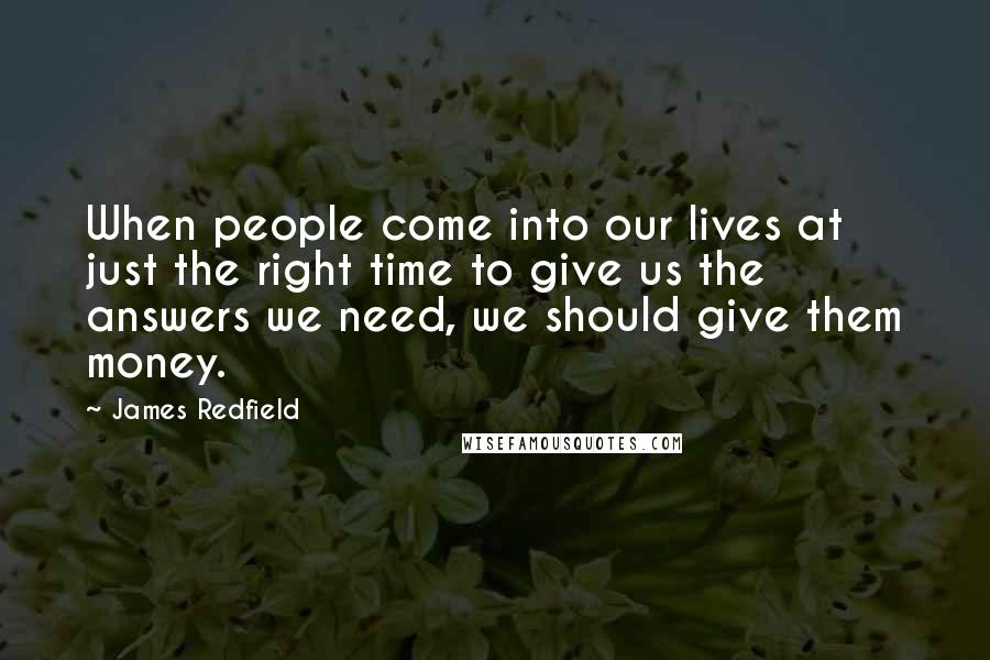 James Redfield Quotes: When people come into our lives at just the right time to give us the answers we need, we should give them money.