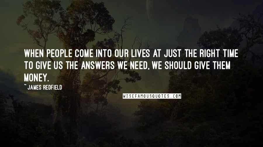 James Redfield Quotes: When people come into our lives at just the right time to give us the answers we need, we should give them money.