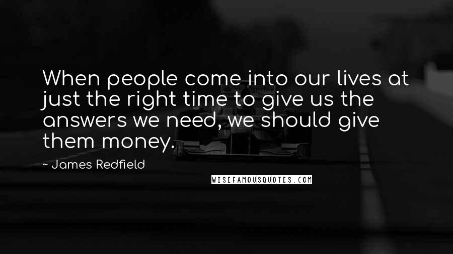 James Redfield Quotes: When people come into our lives at just the right time to give us the answers we need, we should give them money.