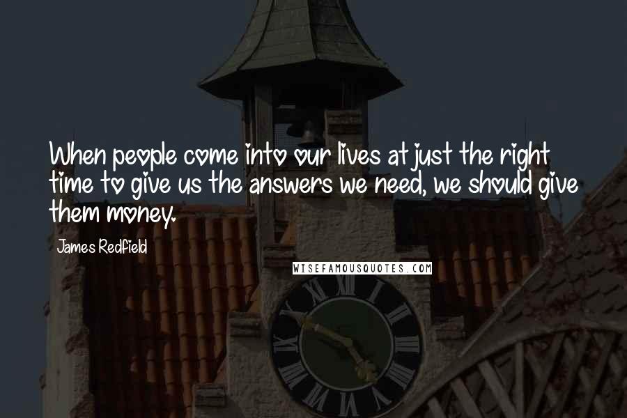 James Redfield Quotes: When people come into our lives at just the right time to give us the answers we need, we should give them money.