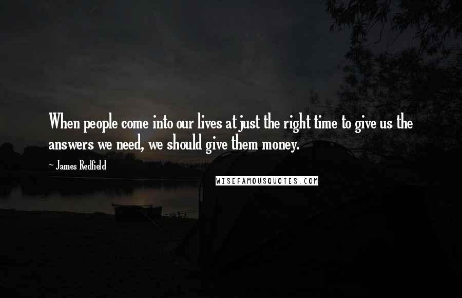 James Redfield Quotes: When people come into our lives at just the right time to give us the answers we need, we should give them money.