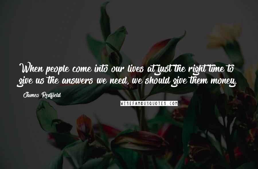 James Redfield Quotes: When people come into our lives at just the right time to give us the answers we need, we should give them money.