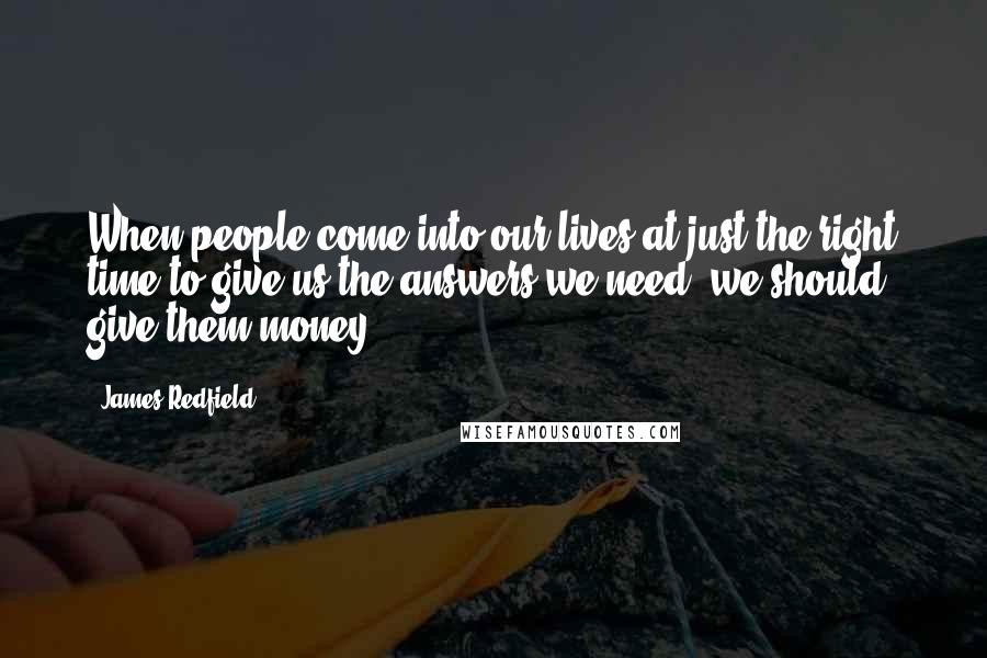 James Redfield Quotes: When people come into our lives at just the right time to give us the answers we need, we should give them money.