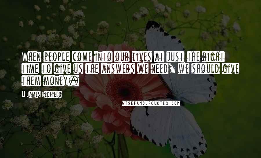 James Redfield Quotes: When people come into our lives at just the right time to give us the answers we need, we should give them money.