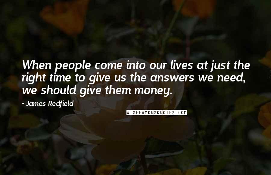 James Redfield Quotes: When people come into our lives at just the right time to give us the answers we need, we should give them money.