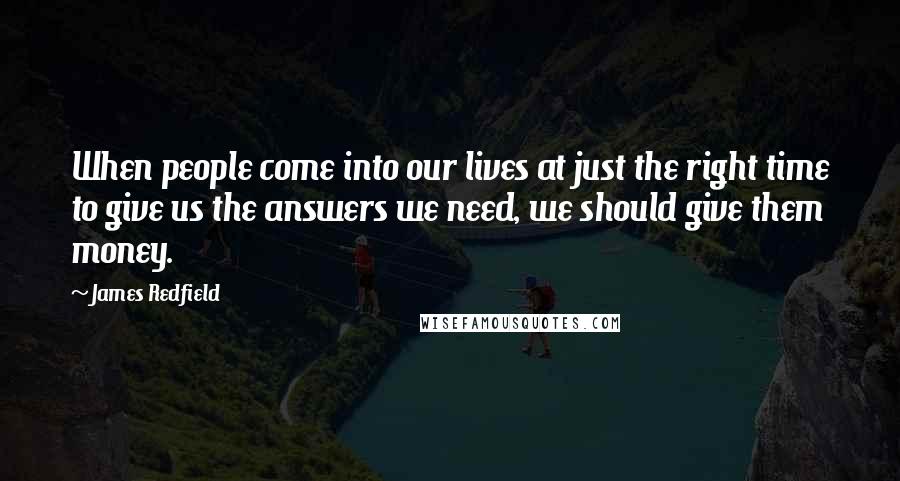 James Redfield Quotes: When people come into our lives at just the right time to give us the answers we need, we should give them money.