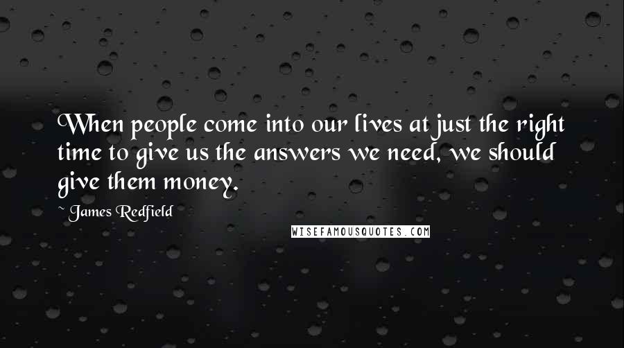 James Redfield Quotes: When people come into our lives at just the right time to give us the answers we need, we should give them money.