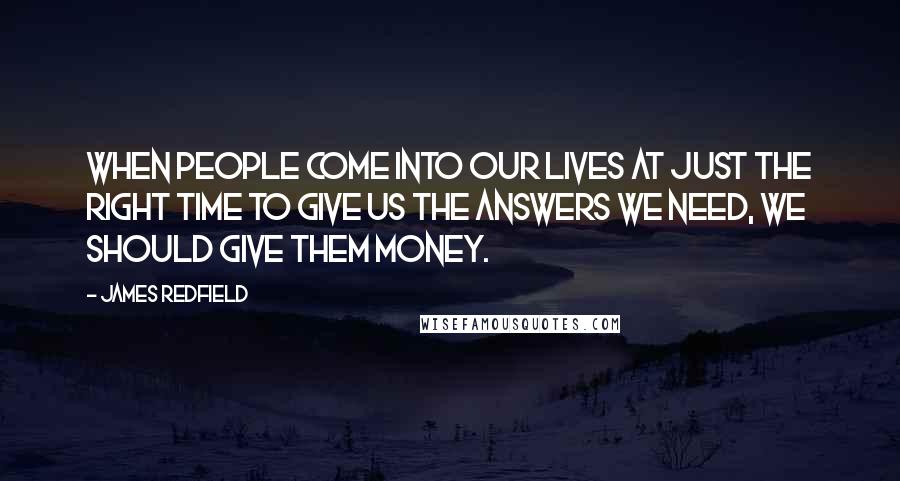 James Redfield Quotes: When people come into our lives at just the right time to give us the answers we need, we should give them money.