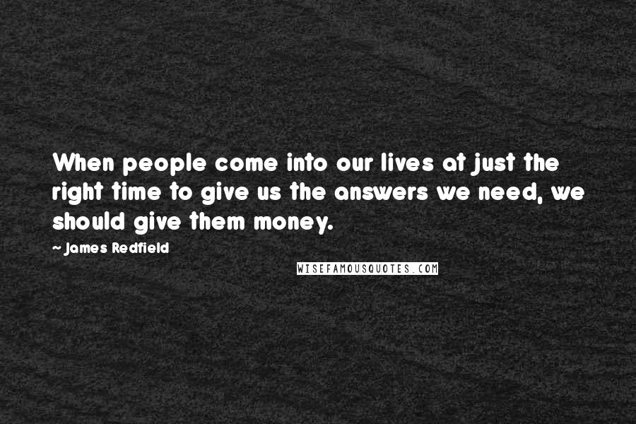 James Redfield Quotes: When people come into our lives at just the right time to give us the answers we need, we should give them money.