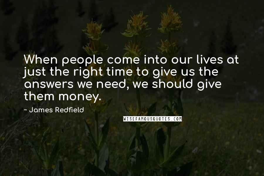 James Redfield Quotes: When people come into our lives at just the right time to give us the answers we need, we should give them money.