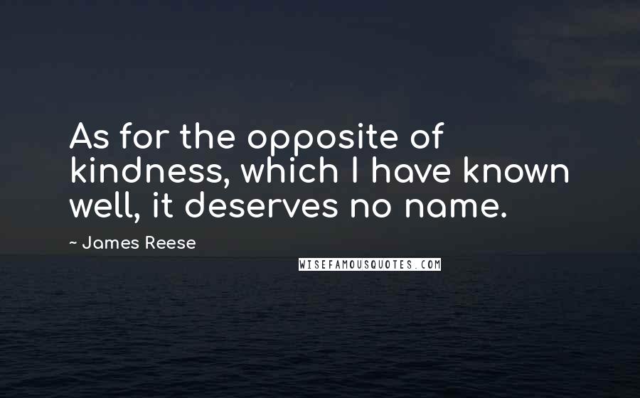 James Reese Quotes: As for the opposite of kindness, which I have known well, it deserves no name.