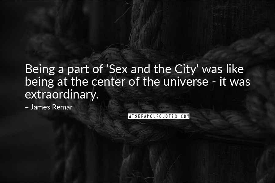 James Remar Quotes: Being a part of 'Sex and the City' was like being at the center of the universe - it was extraordinary.