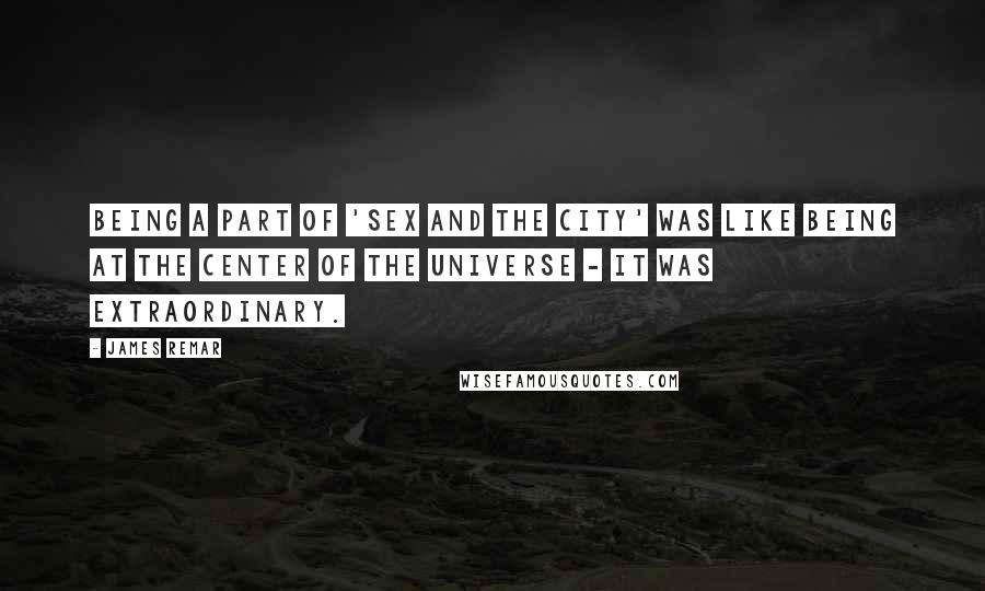 James Remar Quotes: Being a part of 'Sex and the City' was like being at the center of the universe - it was extraordinary.