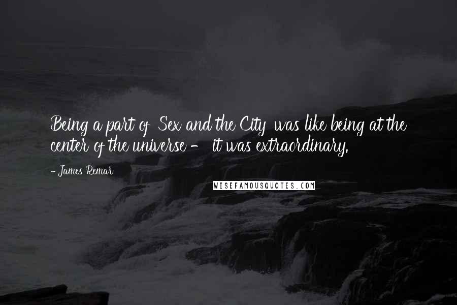 James Remar Quotes: Being a part of 'Sex and the City' was like being at the center of the universe - it was extraordinary.