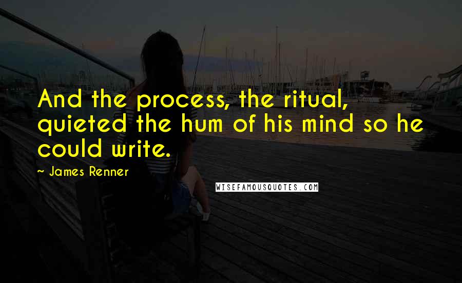James Renner Quotes: And the process, the ritual, quieted the hum of his mind so he could write.