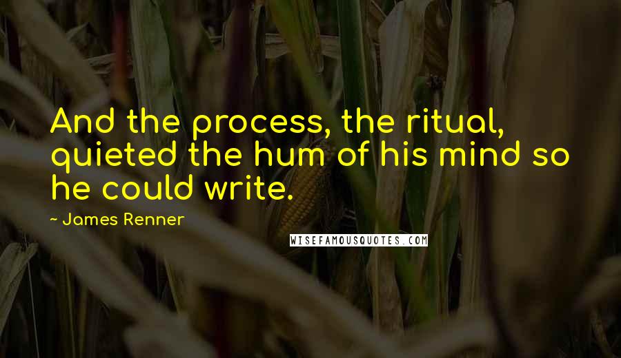 James Renner Quotes: And the process, the ritual, quieted the hum of his mind so he could write.