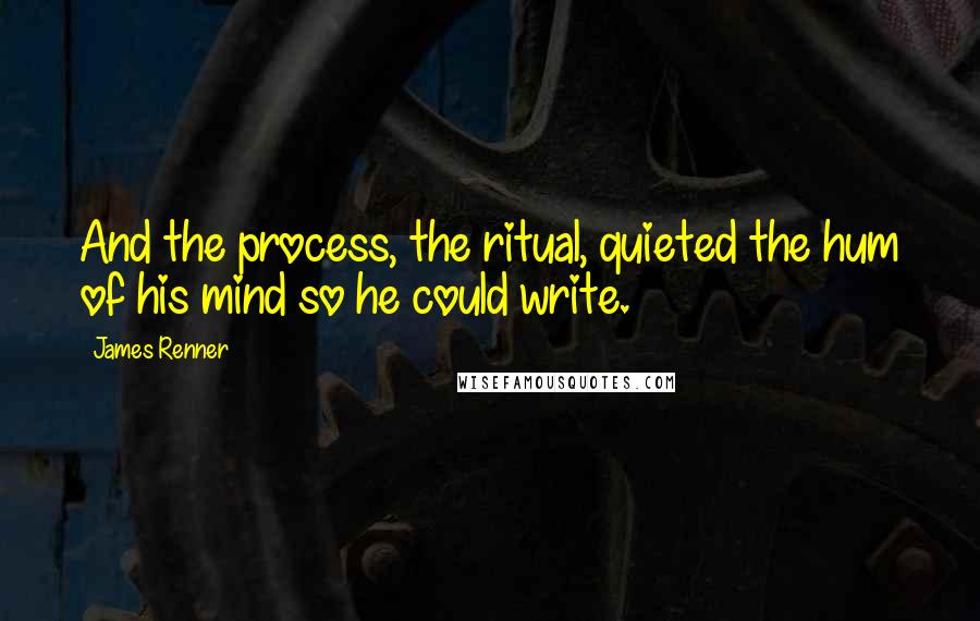 James Renner Quotes: And the process, the ritual, quieted the hum of his mind so he could write.