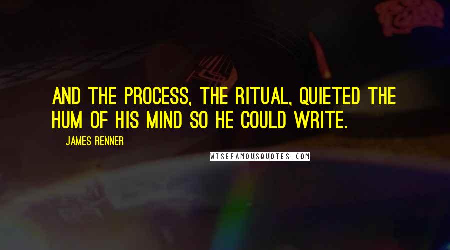 James Renner Quotes: And the process, the ritual, quieted the hum of his mind so he could write.