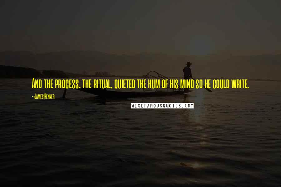 James Renner Quotes: And the process, the ritual, quieted the hum of his mind so he could write.