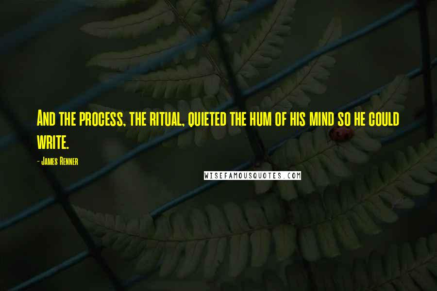 James Renner Quotes: And the process, the ritual, quieted the hum of his mind so he could write.