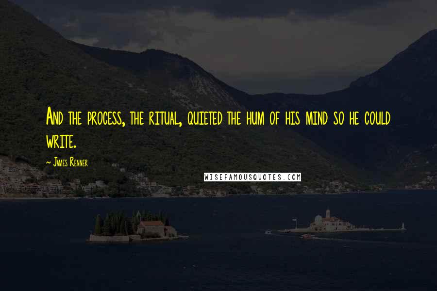 James Renner Quotes: And the process, the ritual, quieted the hum of his mind so he could write.
