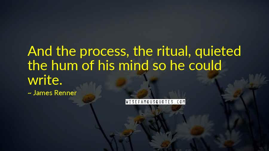 James Renner Quotes: And the process, the ritual, quieted the hum of his mind so he could write.