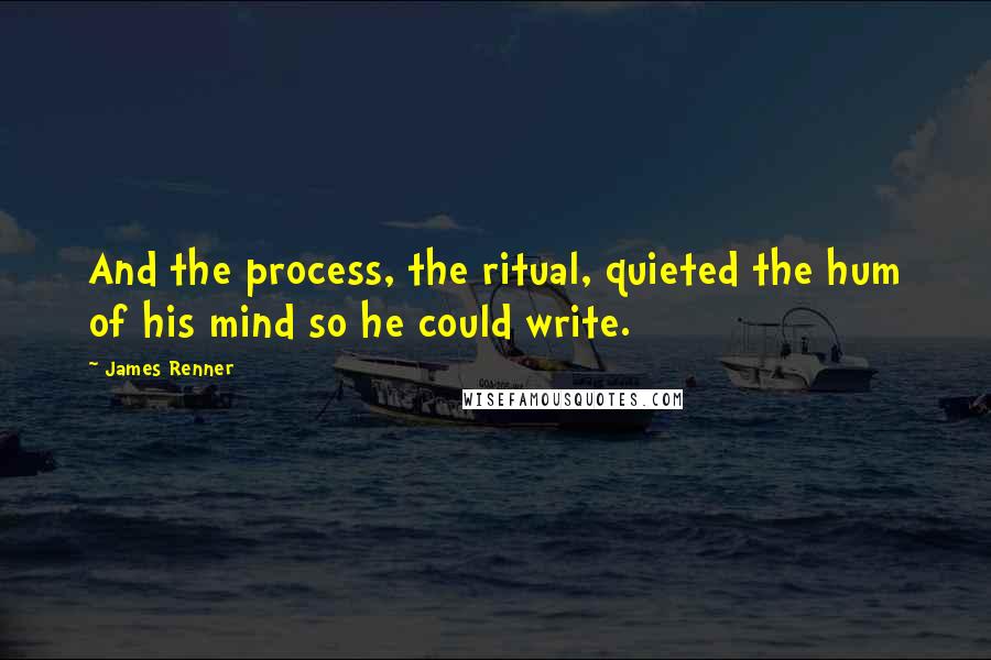 James Renner Quotes: And the process, the ritual, quieted the hum of his mind so he could write.