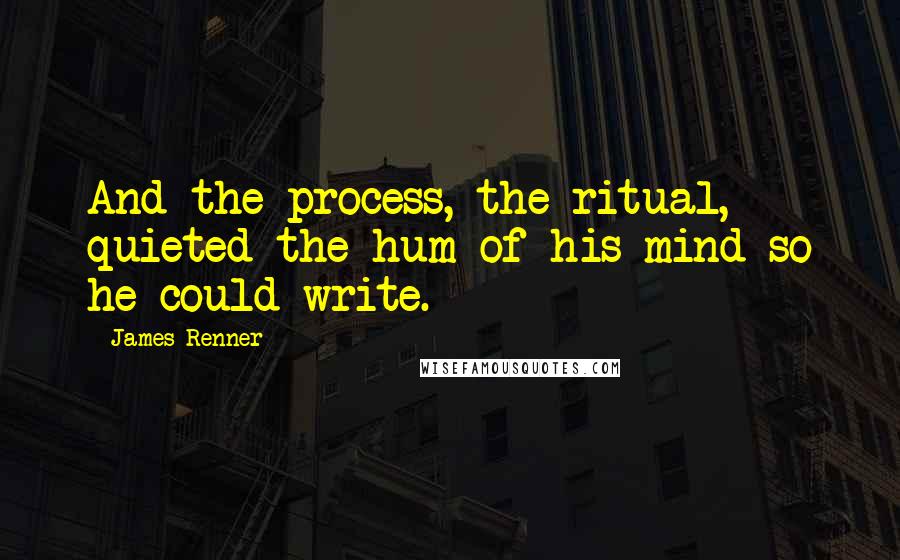 James Renner Quotes: And the process, the ritual, quieted the hum of his mind so he could write.