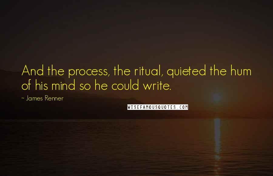 James Renner Quotes: And the process, the ritual, quieted the hum of his mind so he could write.