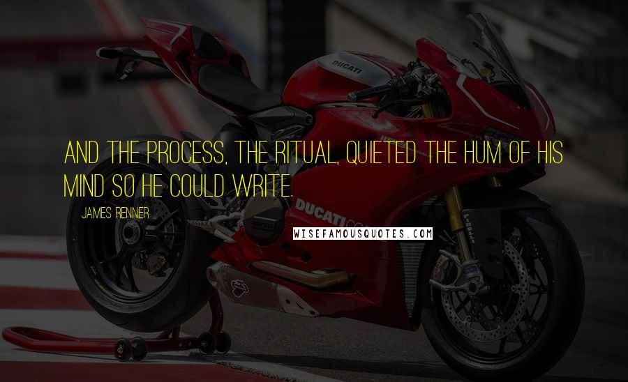 James Renner Quotes: And the process, the ritual, quieted the hum of his mind so he could write.