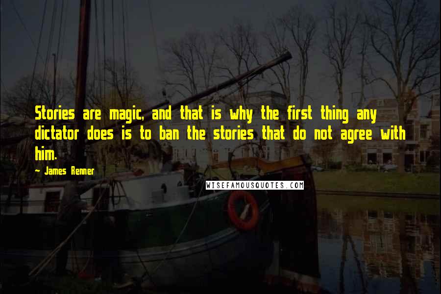 James Renner Quotes: Stories are magic, and that is why the first thing any dictator does is to ban the stories that do not agree with him.