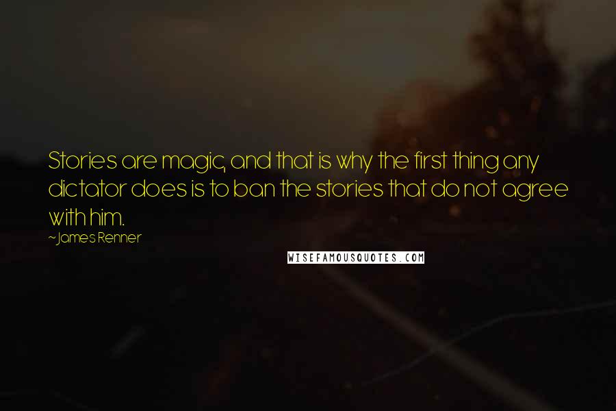 James Renner Quotes: Stories are magic, and that is why the first thing any dictator does is to ban the stories that do not agree with him.