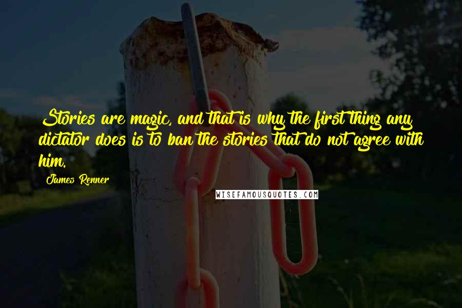 James Renner Quotes: Stories are magic, and that is why the first thing any dictator does is to ban the stories that do not agree with him.