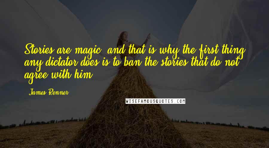 James Renner Quotes: Stories are magic, and that is why the first thing any dictator does is to ban the stories that do not agree with him.