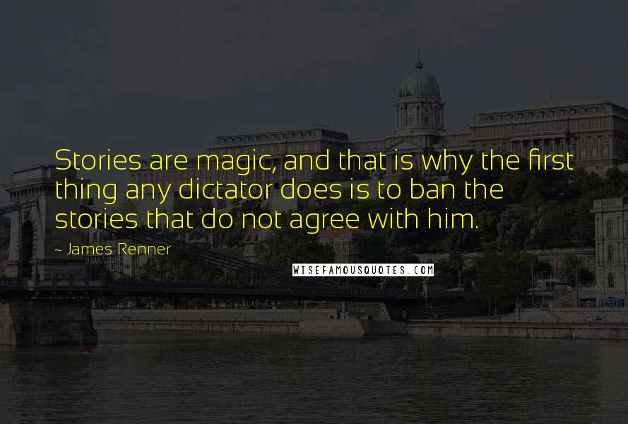 James Renner Quotes: Stories are magic, and that is why the first thing any dictator does is to ban the stories that do not agree with him.