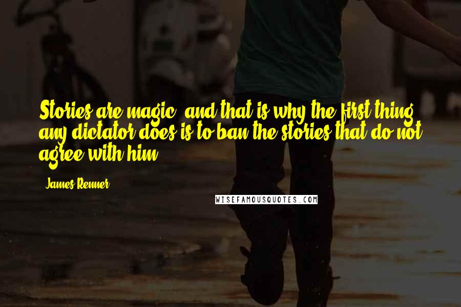 James Renner Quotes: Stories are magic, and that is why the first thing any dictator does is to ban the stories that do not agree with him.