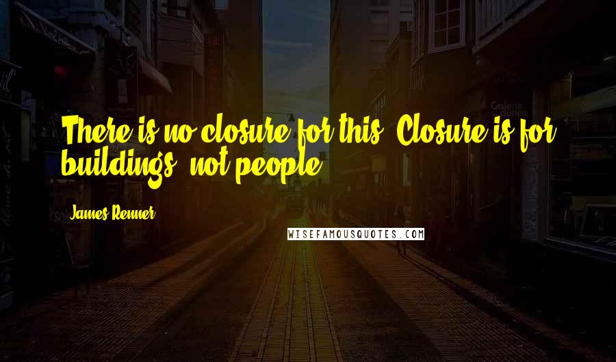 James Renner Quotes: There is no closure for this. Closure is for buildings, not people.