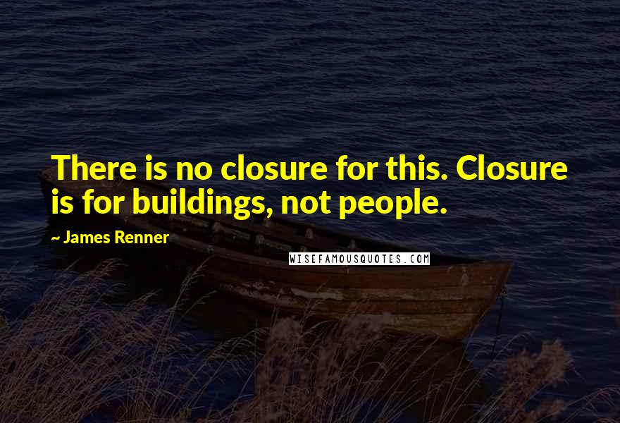 James Renner Quotes: There is no closure for this. Closure is for buildings, not people.