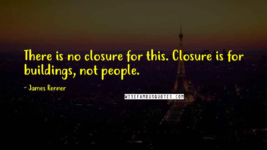 James Renner Quotes: There is no closure for this. Closure is for buildings, not people.