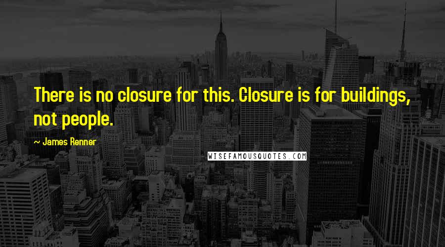 James Renner Quotes: There is no closure for this. Closure is for buildings, not people.