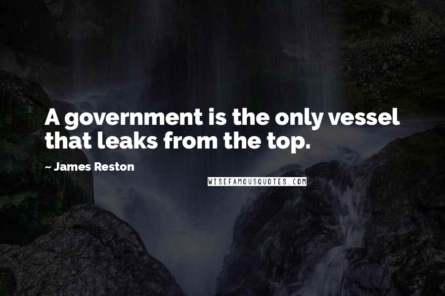 James Reston Quotes: A government is the only vessel that leaks from the top.