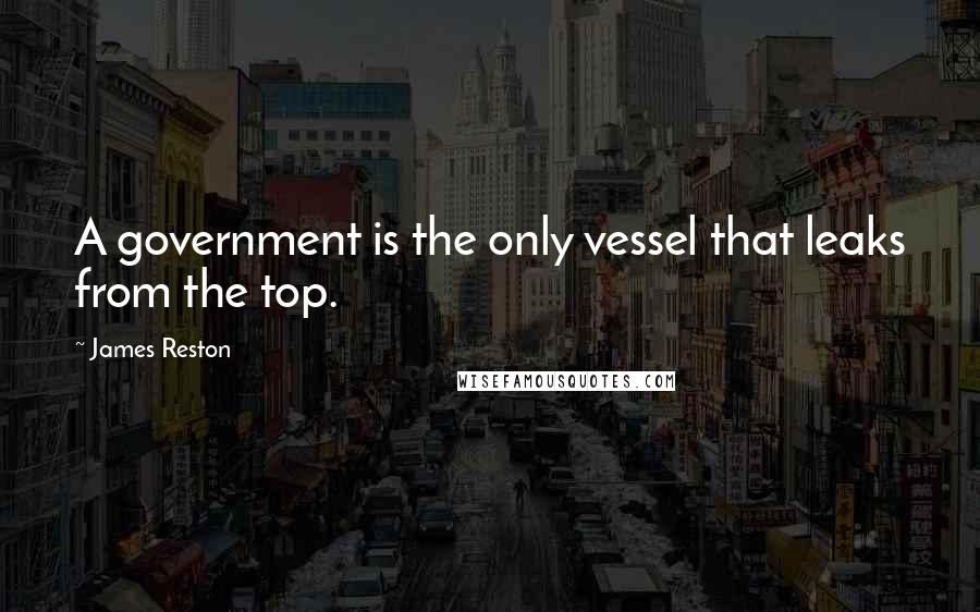 James Reston Quotes: A government is the only vessel that leaks from the top.