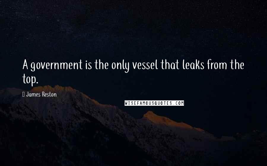 James Reston Quotes: A government is the only vessel that leaks from the top.