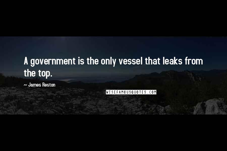 James Reston Quotes: A government is the only vessel that leaks from the top.